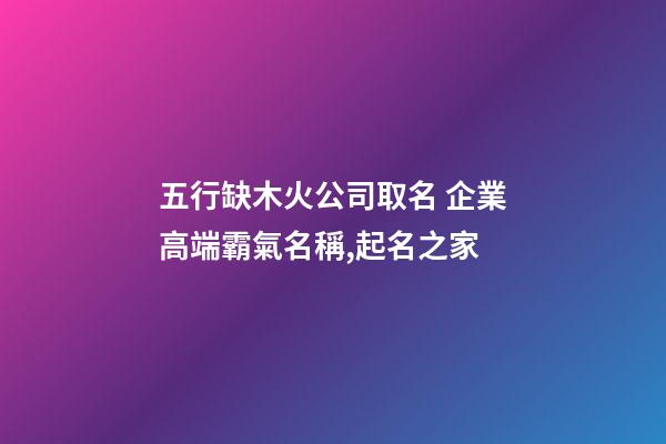 五行缺木火公司取名 企業高端霸氣名稱,起名之家-第1張-公司起名-玄機派